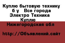 Куплю бытовую технику б/у - Все города Электро-Техника » Куплю   . Нижегородская обл.